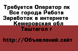 Требуется Оператор пк - Все города Работа » Заработок в интернете   . Кемеровская обл.,Таштагол г.